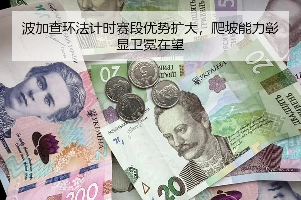 波加查环法计时赛段优势扩大，爬坡能力彰显卫冕在望