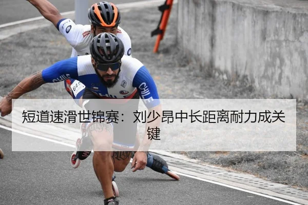 短道速滑世锦赛：刘少昂中长距离耐力成关键