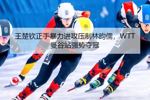 王楚钦正手暴力进攻压制林昀儒，WTT曼谷站强势夺冠