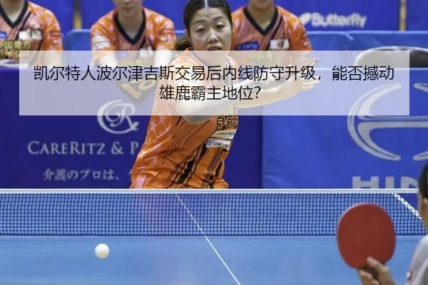 凯尔特人波尔津吉斯交易后内线防守升级，能否撼动雄鹿霸主地位？