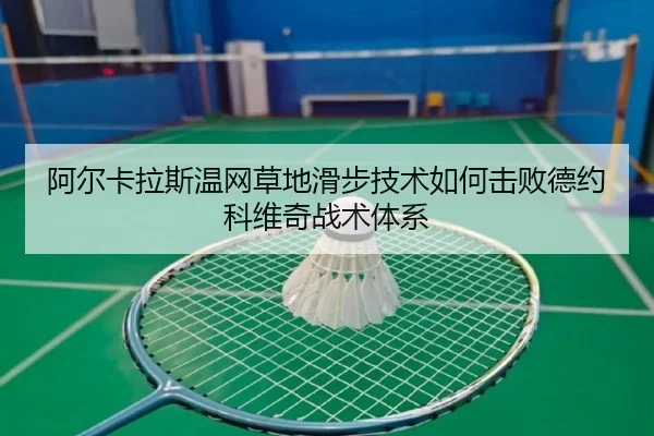 阿尔卡拉斯温网草地滑步技术如何击败德约科维奇战术体系
