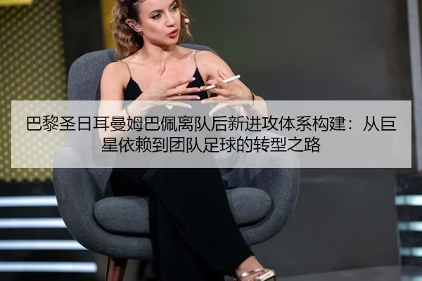 巴黎圣日耳曼姆巴佩离队后新进攻体系构建：从巨星依赖到团队足球的转型之路