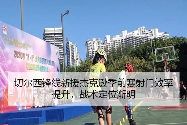 切尔西锋线新援杰克逊季前赛射门效率提升，战术定位渐明