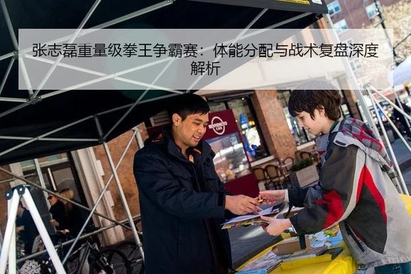 张志磊重量级拳王争霸赛：体能分配与战术复盘深度解析