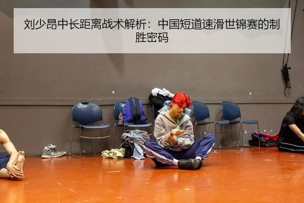 刘少昂中长距离战术解析：中国短道速滑世锦赛的制胜密码