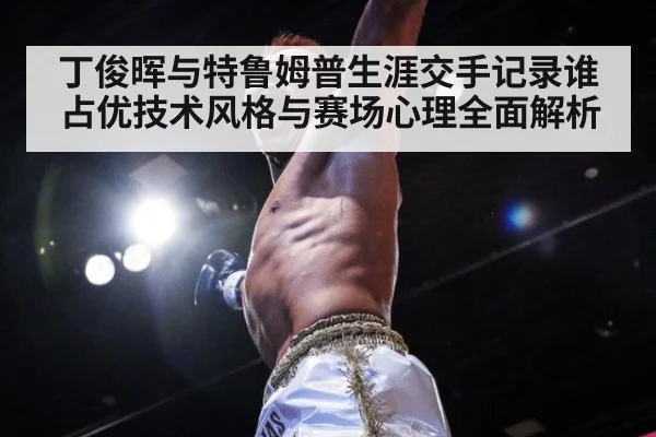 丁俊晖与特鲁姆普生涯交手记录谁占优技术风格与赛场心理全面解析