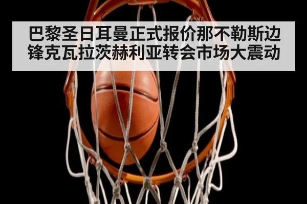 巴黎圣日耳曼正式报价那不勒斯边锋克瓦拉茨赫利亚转会市场大震动