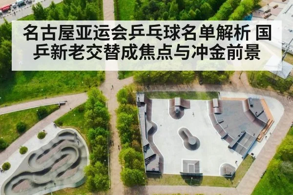名古屋亚运会乒乓球名单解析 国乒新老交替成焦点与冲金前景