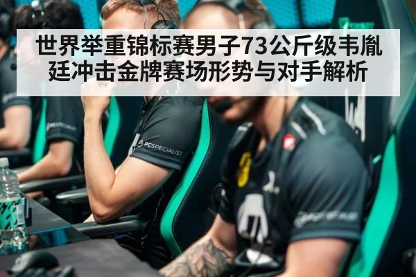 世界举重锦标赛男子73公斤级韦胤廷冲击金牌赛场形势与对手解析