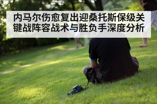 内马尔伤愈复出迎桑托斯保级关键战阵容战术与胜负手深度分析